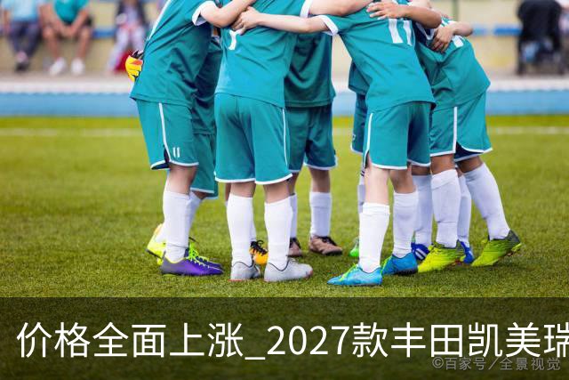 价格全面上涨 2027款丰田凯美瑞最新消息曝光