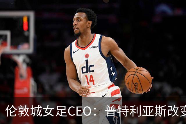 伦敦城女足CEO：普特利亚斯改变了球队心态；相信能击败曼城