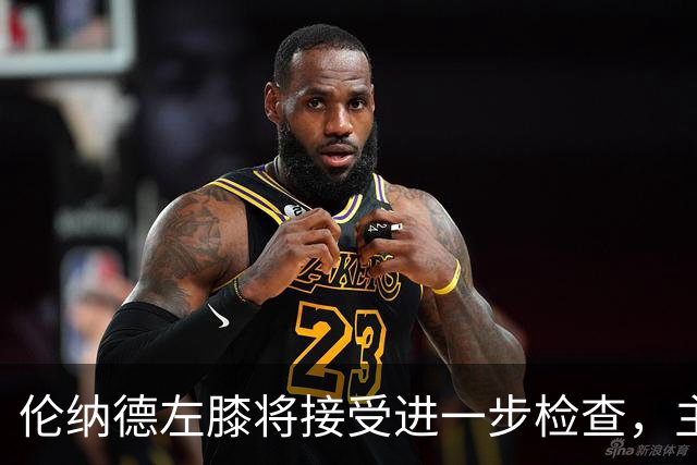伦纳德左膝将接受进一步检查，主帅称伤情后续更新
