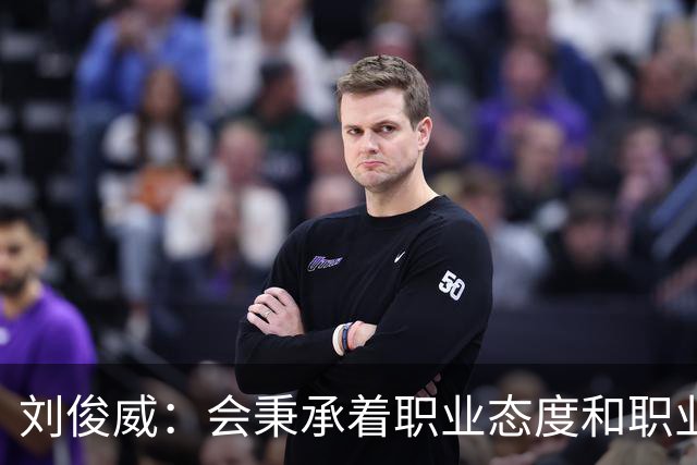 刘俊威：会秉承着职业态度和职业精神，全力以赴踢每一场球