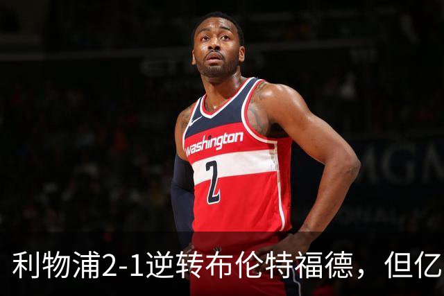 利物浦2-1逆转布伦特福德，但亿欧新援沦为“水货”在所难免