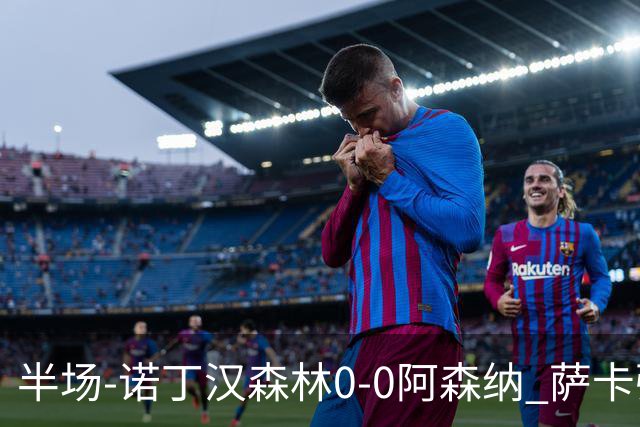 半场-诺丁汉森林0-0阿森纳 萨卡强突造黄牌阿森纳半场3脚射门