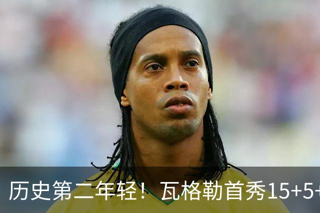 历史第二年轻！瓦格勒首秀15+5+5&命中率不低于50% 仅次于詹姆斯
