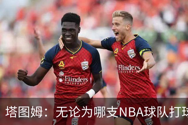 塔图姆：无论为哪支NBA球队打球 家乡人都会为我骄傲