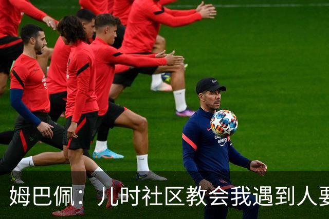 姆巴佩：儿时社区教会我遇到人要逐一握手，而不是只握熟人手