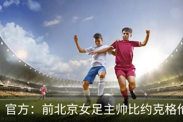 官方：前北京女足主帅比约克格伦出任加纳队临时主教练