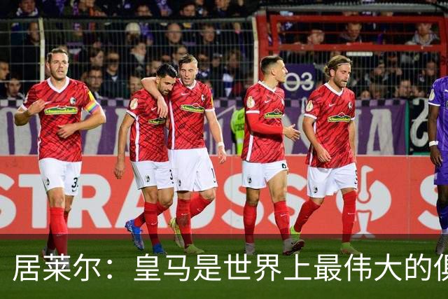 居莱尔：皇马是世界上最伟大的俱乐部；我们渴望赢得国家德比