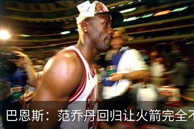 巴恩斯：范乔丹回归让火箭完全不同，有望冲击西部前4