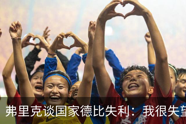 弗里克谈国家德比失利：我很失望，曾有机会进第二球但缺点运气