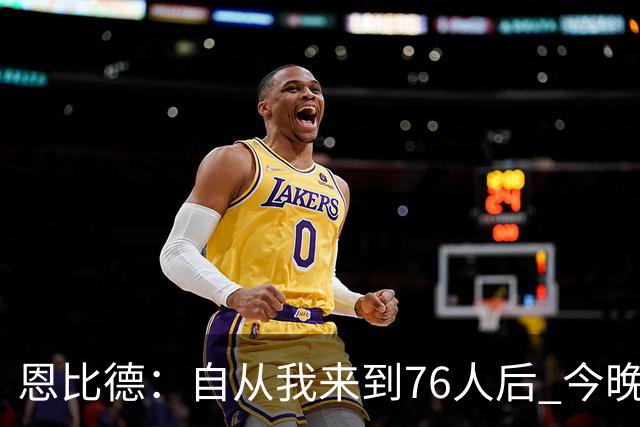 恩比德：自从我来到76人后 今晚的精彩程度能排进前五