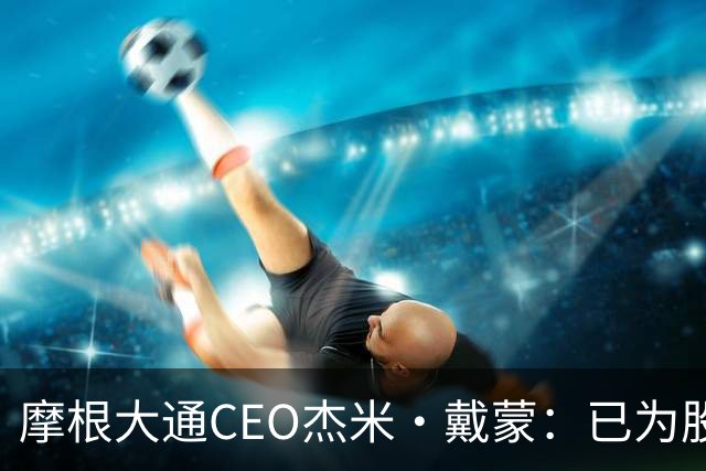 摩根大通CEO杰米·戴蒙：已为股市暴跌40%做好应对准备