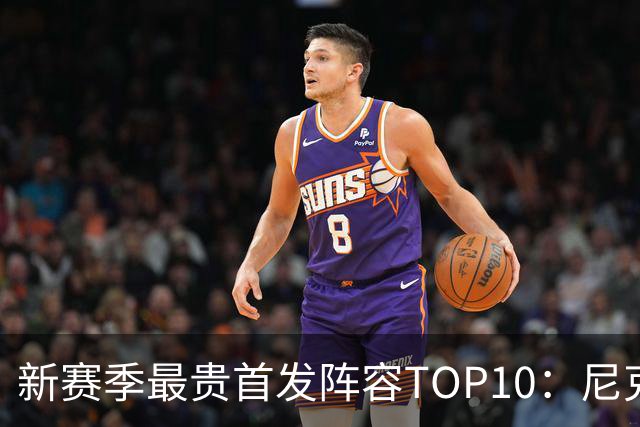 新赛季最贵首发阵容TOP10：尼克斯1.917亿居首，勇士比76人还贵