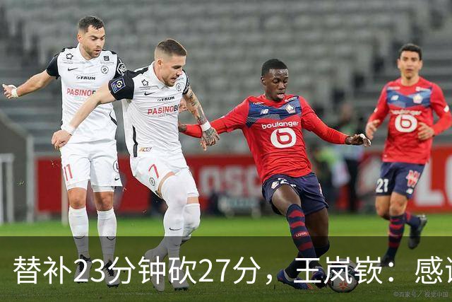 替补23分钟砍27分，王岚嵚：感谢主教练的信任