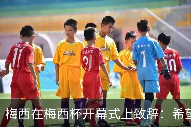 梅西在梅西杯开幕式上致辞：希望大家享受赛事，留下难忘的回忆