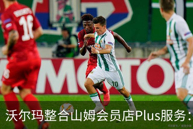 沃尔玛整合山姆会员店Plus服务：年费120美元，含流媒体权益