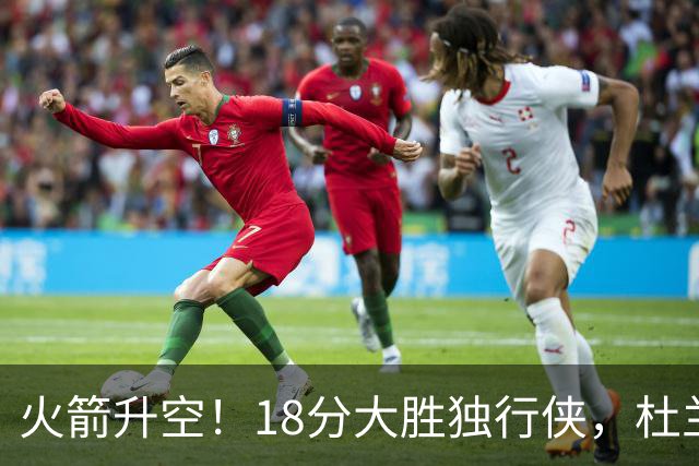 火箭升空！18分大胜独行侠，杜兰特30+6+3创纪录，欧文仅15分
