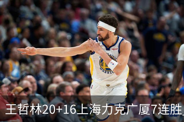 王哲林20+16上海力克广厦7连胜 孙铭徽20+7+9