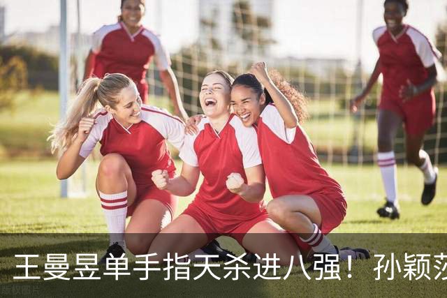 王曼昱单手指天杀进八强！孙颖莎输球再收坏消息，蒯曼也输了！