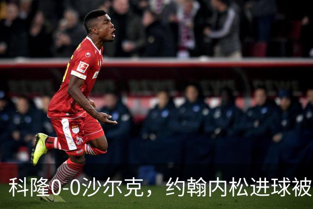 科隆0-0沙尔克，约翰内松进球被吹，阿达穆头球造险