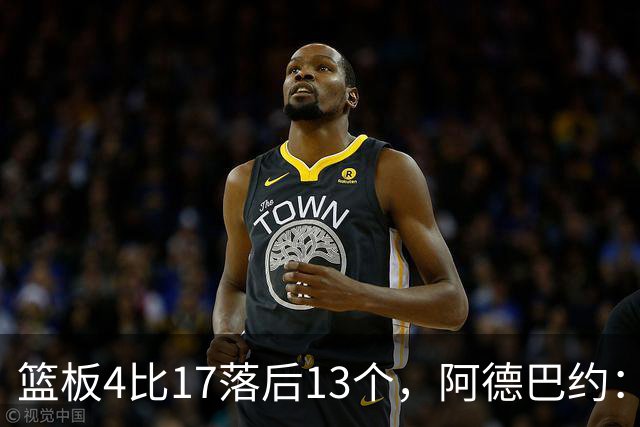 篮板4比17落后13个，阿德巴约：我们阵容更高大