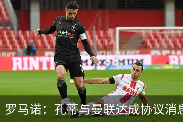 罗马诺：孔蒂与曼联达成协议消息不实，但他愿意寻找合适执教机会