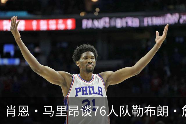 肖恩·马里昂谈76人队勒布朗·詹姆斯和恩比德的组合：只有一个球