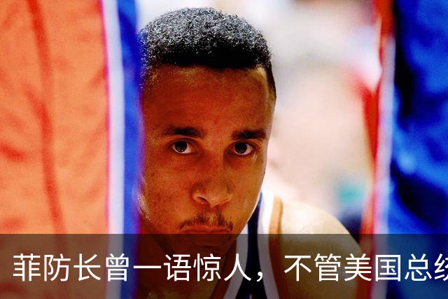 菲防长曾一语惊人，不管美国总统换谁？中国不太可能对菲律宾动武