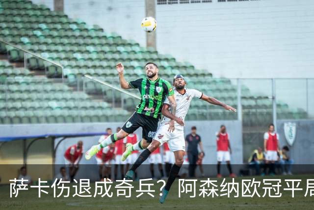 萨卡伤退成奇兵？阿森纳欧冠平局深度复盘