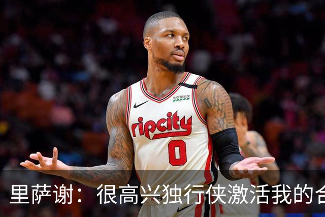 里萨谢：很高兴独行侠激活我的合同选项 我们所有人一心争胜