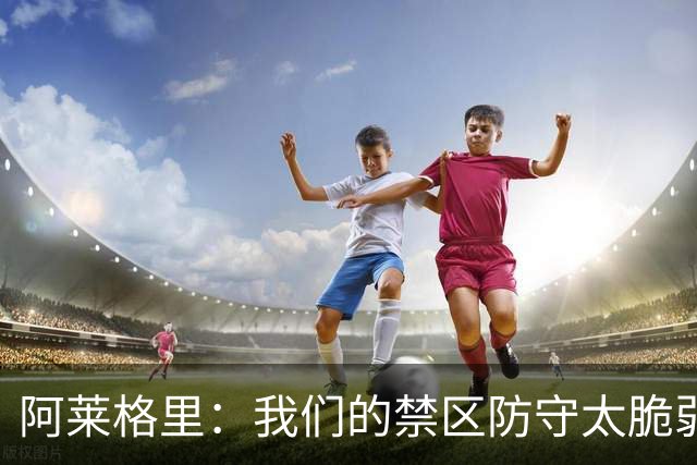 阿莱格里：我们的禁区防守太脆弱；欧冠至少要拿10分才能晋级
