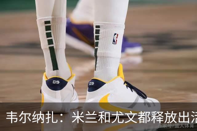 韦尔纳扎：米兰和尤文都释放出活力与未来感