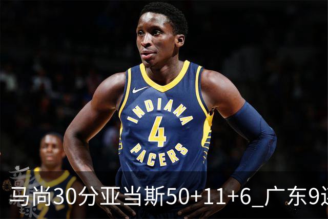 马尚30分亚当斯50+11+6 广东9连胜送福建6连败
