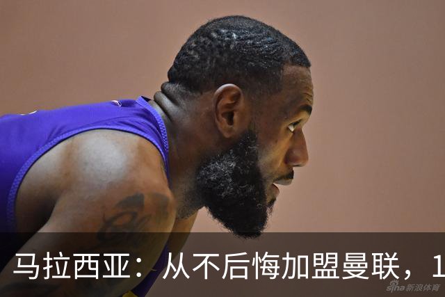 马拉西亚：从不后悔加盟曼联，1月时他们留住我又不让我上场