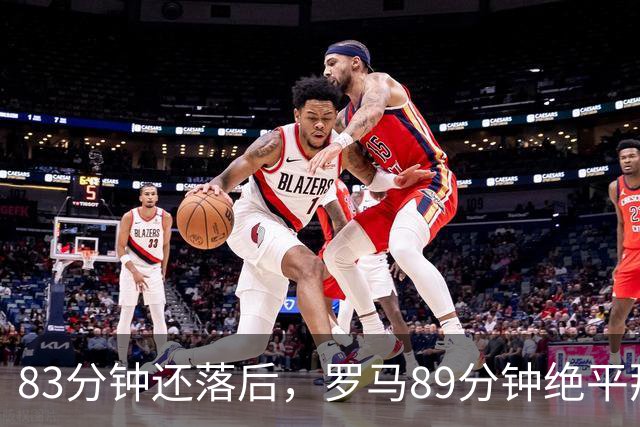 83分钟还落后，罗马89分钟绝平那不勒斯保住不败