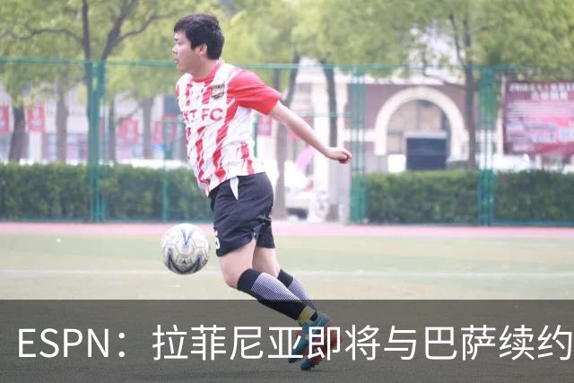 ESPN：拉菲尼亚即将与巴萨续约至2030年，只待签字和官宣