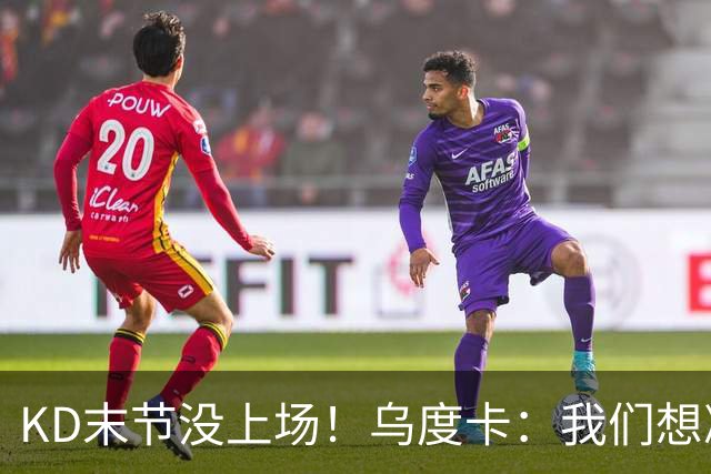KD末节没上场！乌度卡：我们想减少杜兰特的出场时间